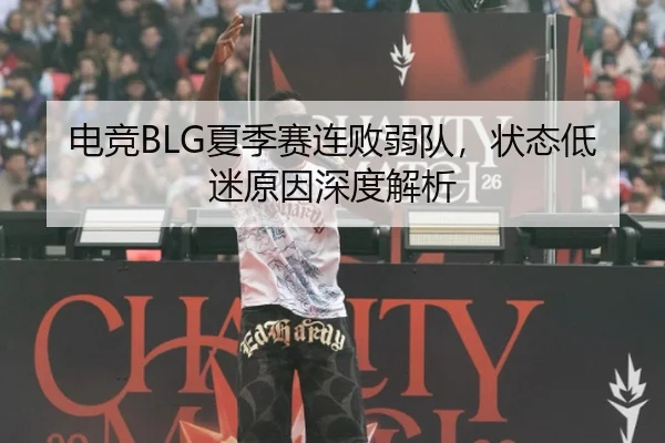 电竞BLG夏季赛连败弱队，状态低迷原因深度解析