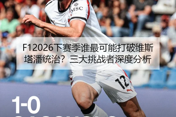 F12026下赛季谁最可能打破维斯塔潘统治？三大挑战者深度分析