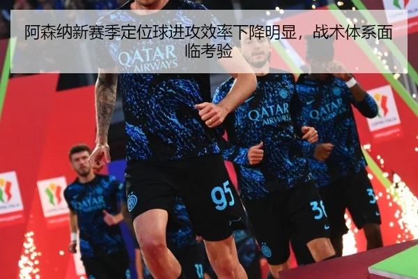 阿森纳新赛季定位球进攻效率下降明显，战术体系面临考验